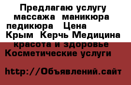 Предлагаю услугу массажа, маникюра, педикюра › Цена ­ 1 000 - Крым, Керчь Медицина, красота и здоровье » Косметические услуги   